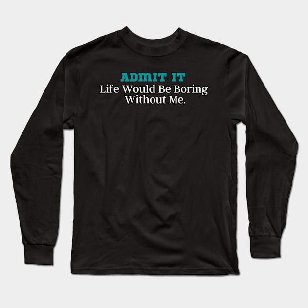 Admit It Life Would Be Boring Without Me Long Sleeve T-Shirt by Kittoable